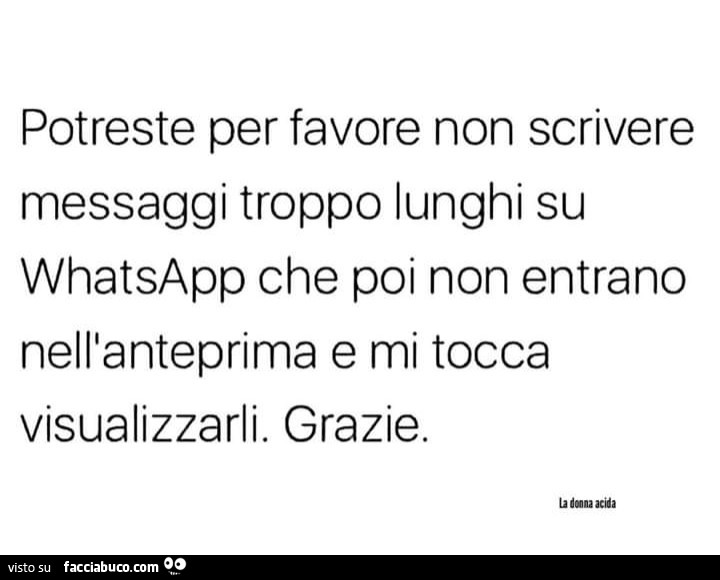 Potreste per favore non scrivere messaggi troppo lunghi su whatsapp che poi non entrano nell'anteprima e mi tocca visualizzarli. Grazie