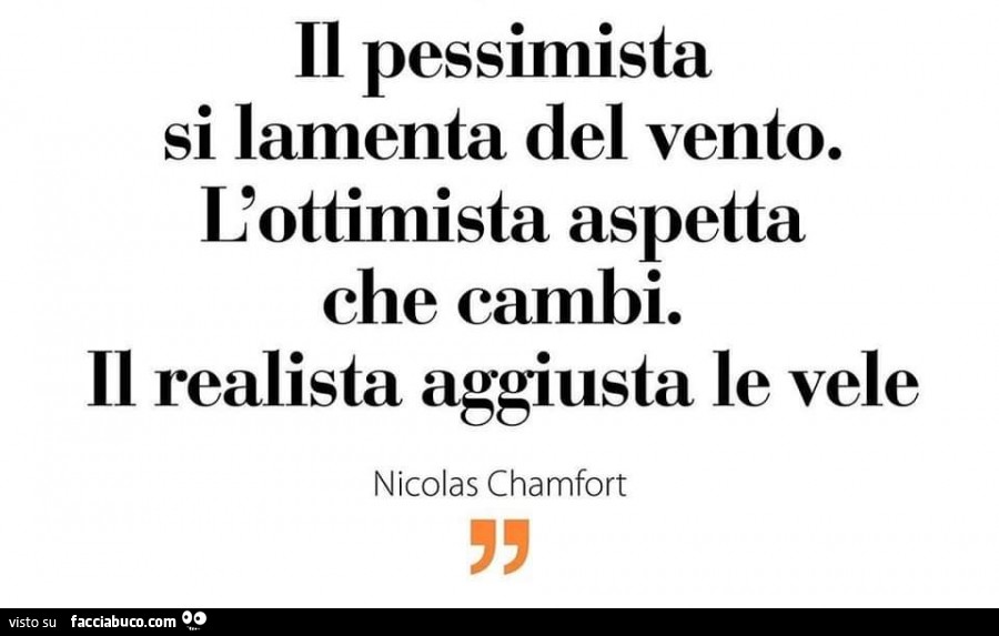 Il pessimista si lamenta del vento. L'ottimista aspetta che cambi. Il realista aggiusta le vele. Nicolas Chamfort
