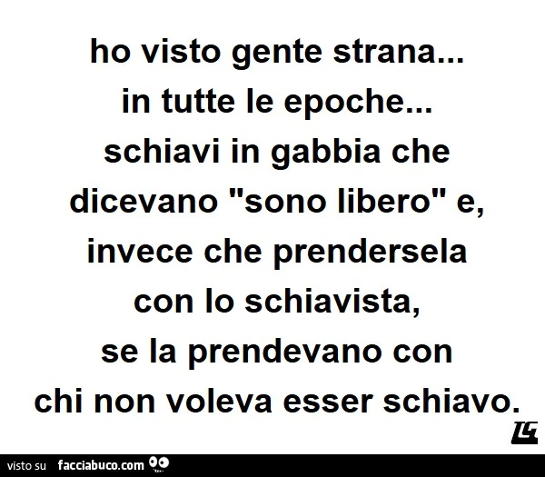 Ho visto gente strana&hellip; in tutte le epoche&hellip; schiavi in gabbia che dicevano sono libero e, invece che prendersela con lo schiavista, se la prendevano con chi non voleva esser schiavo