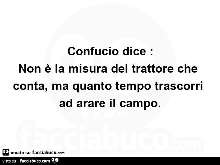 Confucio dice: non รจ la misura del trattore che conta, ma quanto tempo trascorri ad arare il campo