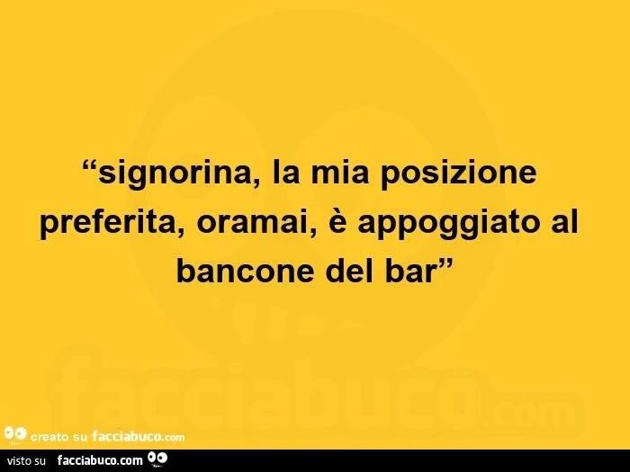 Signorina, la mia posizione preferita, oramai, è appoggiato al bancone del bar