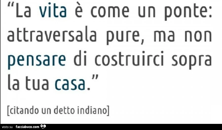 La vita è come un ponte: attraversala pure, ma non pensare di costruirci sopra la tua casa