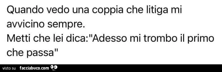 Quando vedo una coppia che litiga mi avvicino sempre. Metti che lei dica: adesso mi trombo il primo che passa