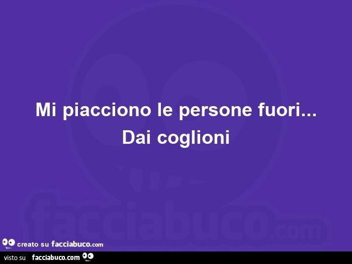 Mi piacciono le persone fuori… dai coglioni