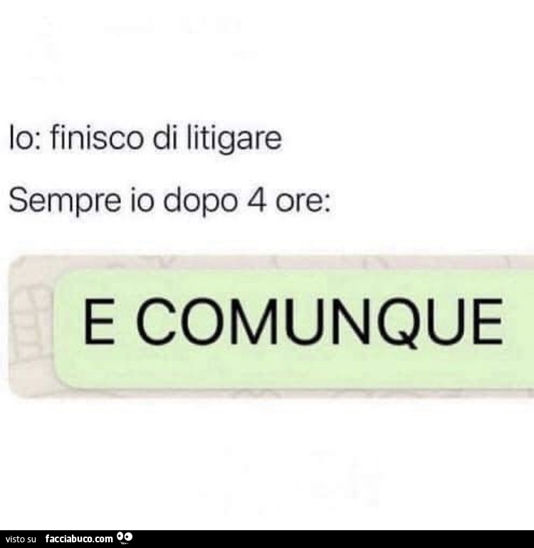 Io: finisco di litigare. Sempre io dopo 4 ore: e comunque