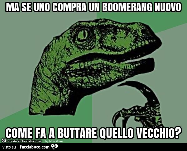 Ma se uno compra un boomerang nuovo come fa a buttare quello vecchio?