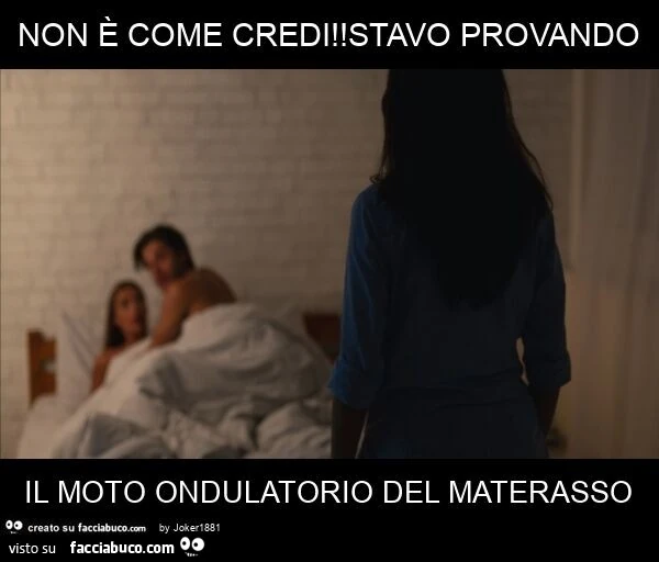Non è come credi! Stavo provando il moto ondulatorio del materasso