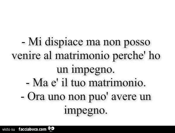 Mi dispiace ma non posso venire al matrimonio perchè ho un impegno. Ma è il tuo matrimonio. Ora uno non può avere un impegno