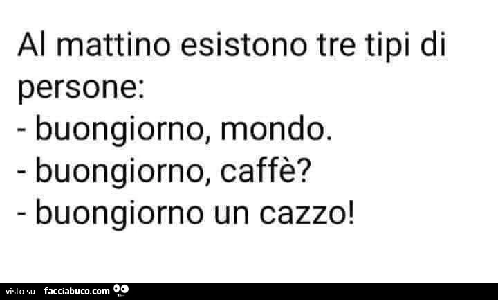 Al mattino esistono tre tipi di persone: buongiorno, mondo. Buongiorno, caffè? Buongiorno un cazzo