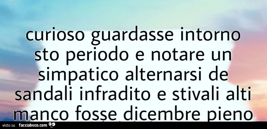 Curioso guardasse intorno sto periodo e notare un simpatico alternarsi de sandali infradito e stivali alti manco fosse dicembre pieno