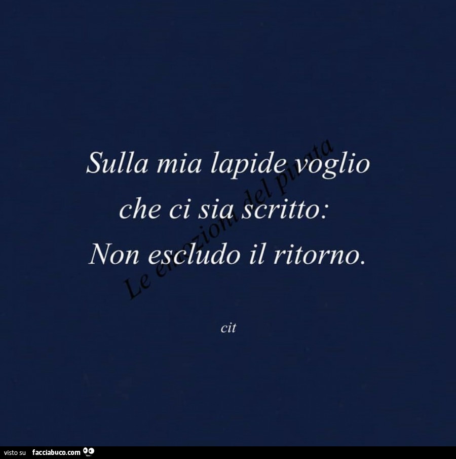 Sulla mia lapide voglio che venga scritto: non escludo il ritorno