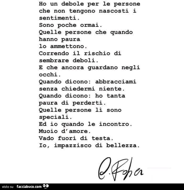 Ho un debole per le persone che non tengono nascosti i sentimenti. Sono poche ormai. Quelle persone che quando hanno paura lo ammettono. Correndo il rischio di sembrare deboli. E che ancora guardano negli occhi