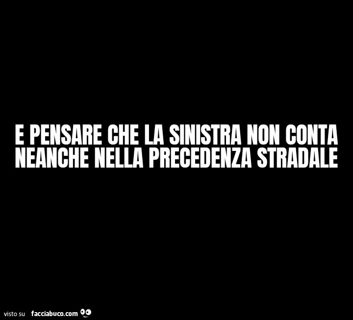 E pensare che la sinistra non conta neanche nella precedenza stradale