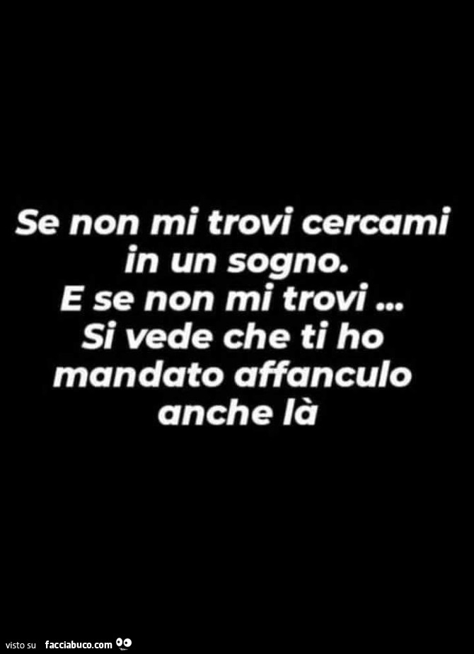 Se non mi trovi cercami in un sogno. E se non mi trovi si vede che ti ho mandato affanculo anche là