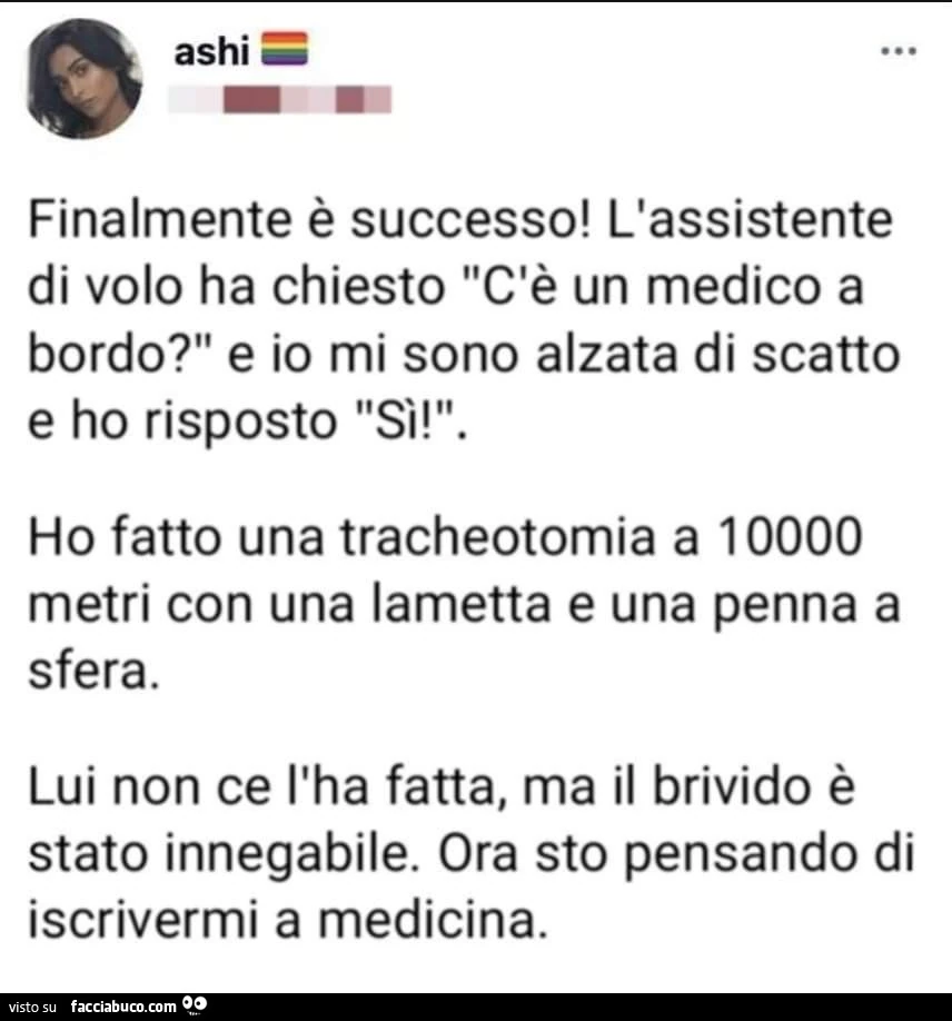 Ashi finalmente è successo! L'assistente di volo ha chiesto c'è un medico a bordo? E io mi sono alzata di scatto e ho risposto sì! Ho fatto una tracheotomia a 10000 metri con una lametta e una penna a sfera