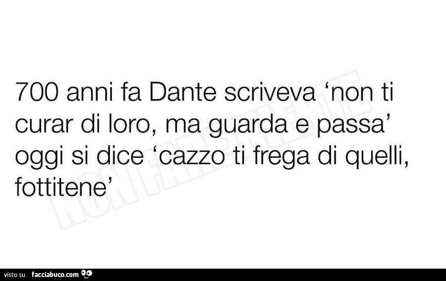 700 anni fa dante scriveva non ti curar di loro, ma guarda e passa oggi si dice cazzo ti frega di quelli, fottitene