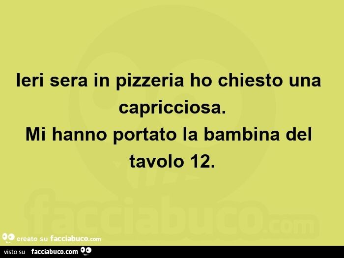 Ieri sera in pizzeria ho chiesto una capricciosa. Mi hanno portato la bambina del tavolo 12