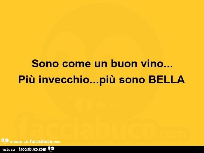 Sono come un buon vino&hellip; più invecchio&hellip; più sono bella