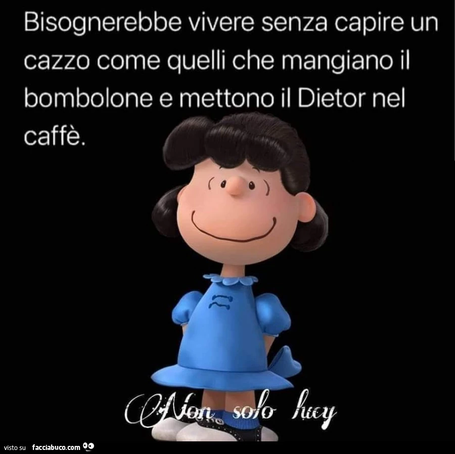 Bisognerebbe vivere senza capire un cazzo come quelli che mangiano il bombolone e mettono il dietor nel caffè