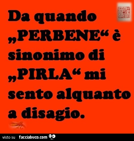 Da quando perbene è sinonimo di pirla mi sento alquanto a disagio