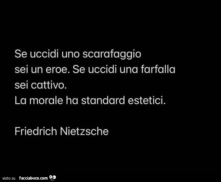 Se uccidi uno scarafaggio sei un eroe. Se uccidi una farfalla sei cattivo. La morale ha standard estetici. Friedrich Nietzsche