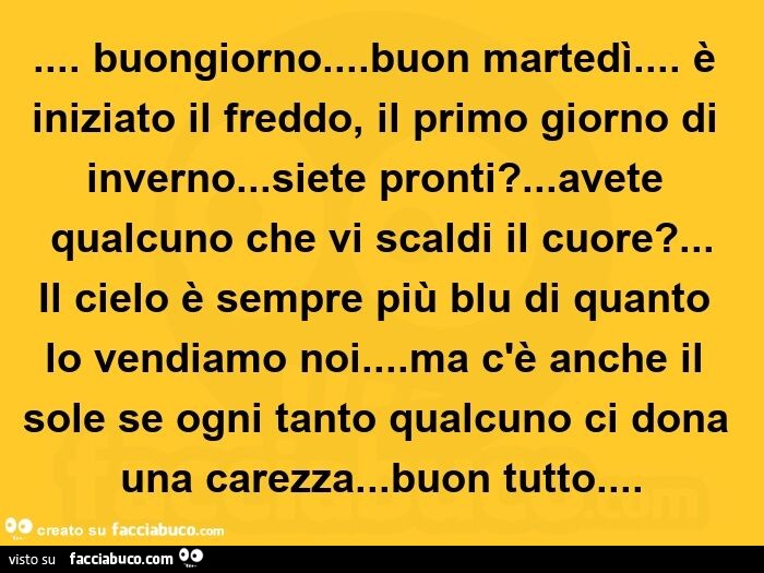 Buongiorno… buon martedì… è iniziato il freddo, il primo giorno di inverno… siete pronti? … Avete qualcuno che vi scaldi il cuore? Il cielo è sempre più blu di quanto lo vendiamo noi… ma c'è anche il sole