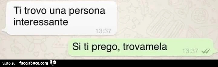 Ti trovo una persona interessante. Si ti prego, trovamela