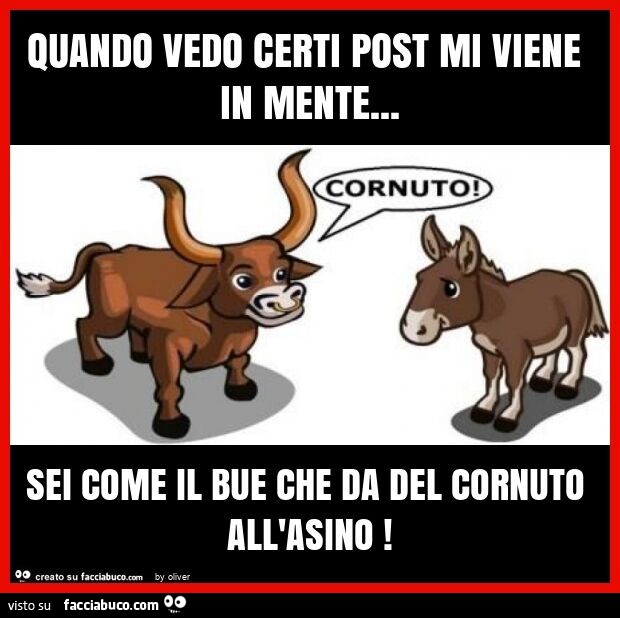 Quando vedo certi post mi viene in mente… sei come il bue che da del cornuto all'asino