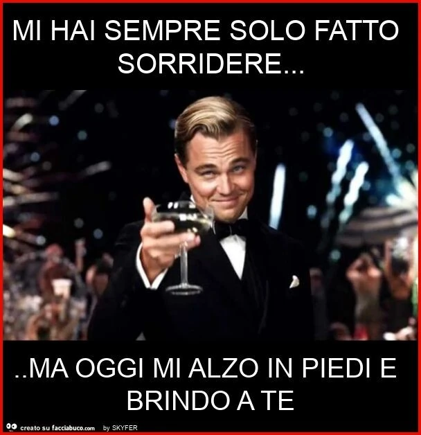 Mi hai sempre solo fatto sorridere&hellip; ma oggi mi alzo in piedi e brindo a te