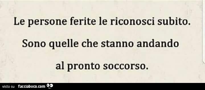 Le persone ferite le riconosci subito. Sono quelle che stanno andando al pronto soccorso