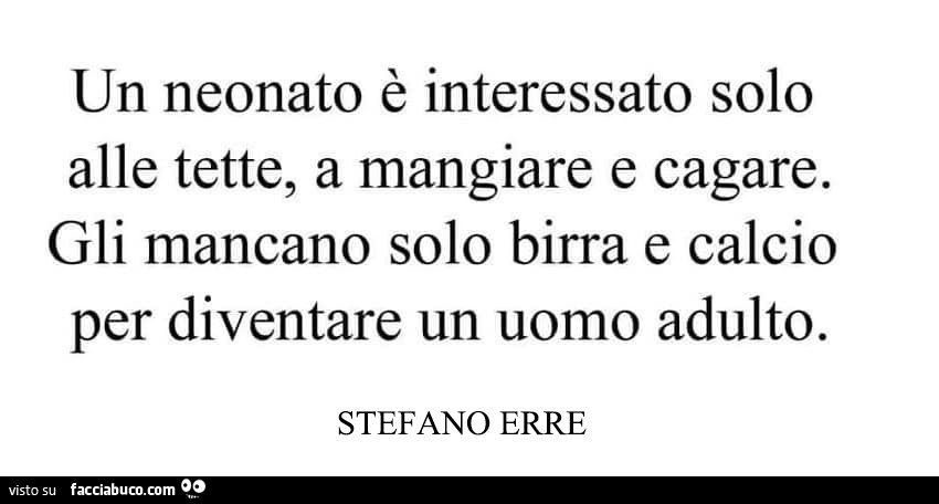 Un neonato è interessato solo alle tette, a mangiare e cagare. Gli mancano solo birra e calcio per diventare un uomo adulto