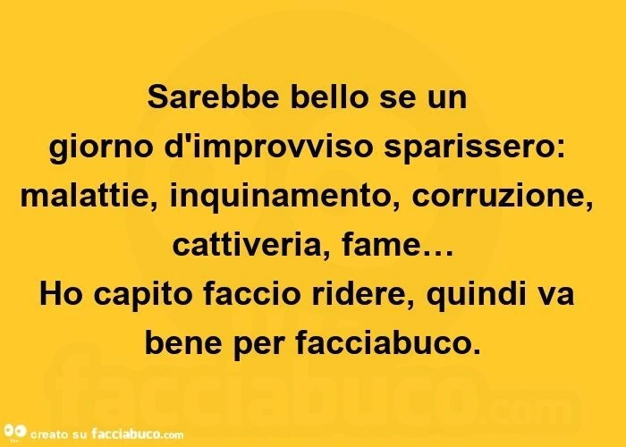 Sarebbe bello se un giorno d'improvviso sparissero: malattie, inquinamento, corruzione, cattiveria, fame&hellip; ho capito faccio ridere, quindi va bene per facciabuco