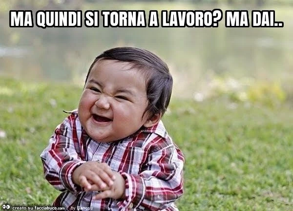 Ma quindi si torna a lavoro? Ma dai