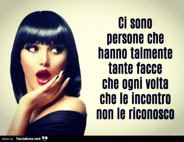 Ci sono persone che hanno talmente tante facce che ogni volta che le incontro non le riconosco