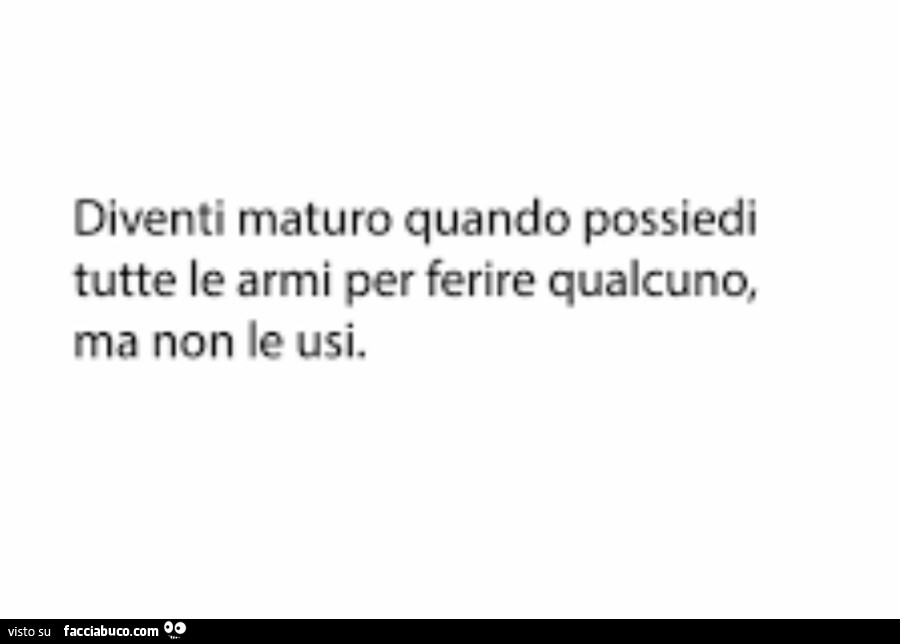 Diventi maturo quando possiedi tutte le armi per ferire qualcuno, ma non le usi
