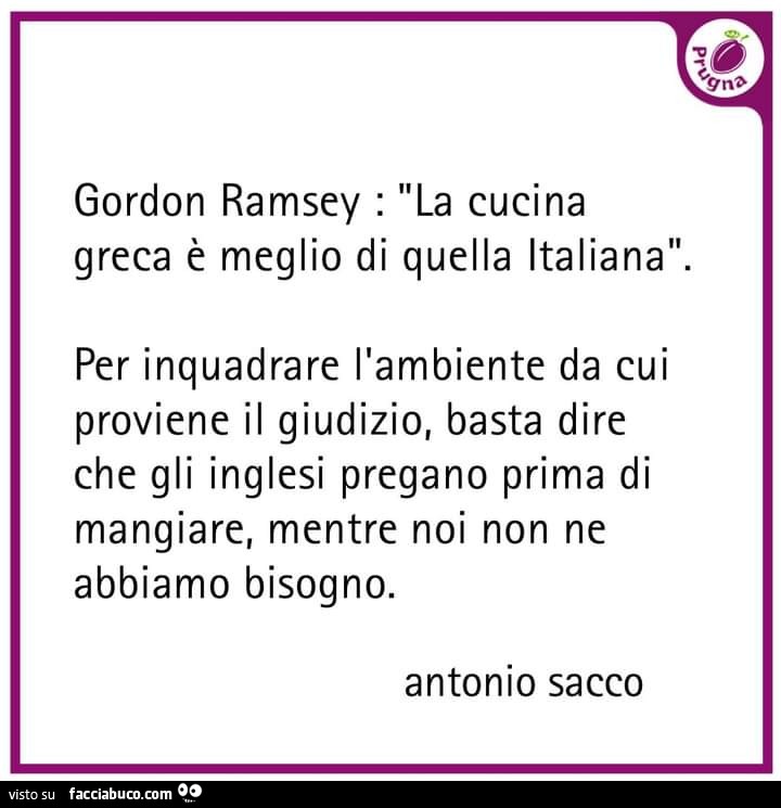 Gordon ramsey: la cucina greca è meglio di quella italiana. Per inquadrare l'ambiente da cui proviene il giudizio, basta dire che gli inglesi pregano prima di mangiare, mentre noi non ne abbiamo bisogno