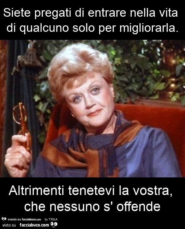 Siete pregati di entrare nella vita di qualcuno solo per migliorarla. Altrimenti tenetevi la vostra, che nessuno s' offende