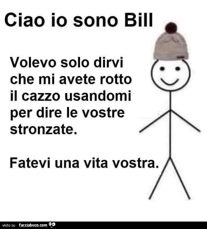 Ciao io sono bill volevo solo dirvi che mi avete rotto il cazzo usandomi per dire le vostre stronzate. Fatevi una vita vostra